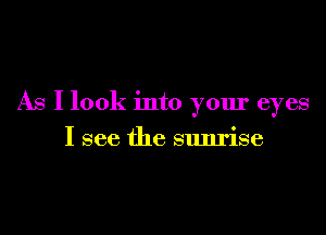 As I look into your eyes

I see the sunrise