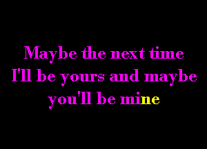 Maybe the next time
I'll be yours and maybe

you'll be mine