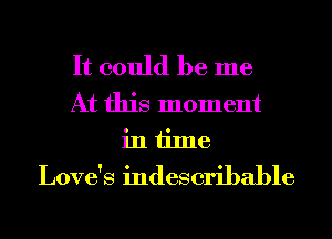 It could be me
At this moment
in time
Love's indescribable