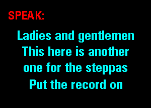 SPEAKz

Ladies and gentlemen
This here is another
one for the steppas

Put the record on