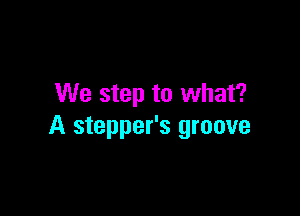 We step to what?

A stepper's groove