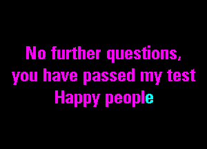 No further questions,

you have passed my test
Happy people