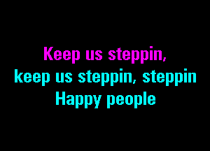 Keep us steppin,

keep us steppin, steppin
Happy people