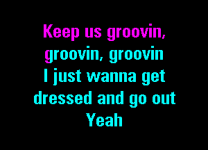 Keep us groovin,
groovin, groovin

I just wanna get
dressed and go out
Yeah