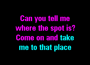 Can you tell me
where the spot is?

Come on and take
me to that place