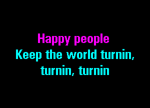 Happy people

Keep the world turnin,
turnin. turnin