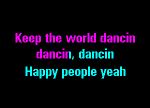 Keep the world dancin

dancin, dancin
Happy people yeah