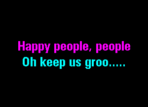 Happy people, people

0h keep us groo .....