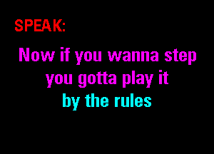 SPEAKI
Now if you wanna step

you gotta play it
by the rules