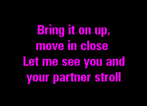 Bring it on up,
move in close

Let me see you and
your partner stroll