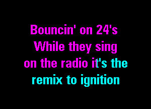 Bouncin' on 24's
While they sing

on the radio it's the
remix to ignition