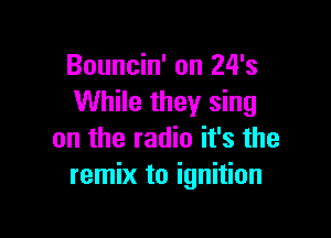 Bouncin' on 24's
While they sing

on the radio it's the
remix to ignition