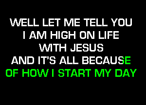 WELL LET ME TELL YOU
I AM HIGH 0N LIFE
WITH JESUS
AND ITS ALL BECAUSE
OF HOW I START MY DAY