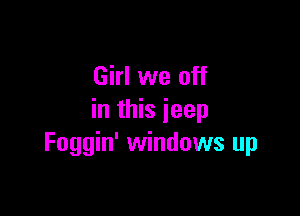 Girl we off

in this jeep
Foggin' windows up