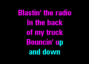 Blastin' the radio
In the back

of my truck
Bouncin' up
and down