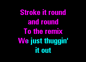 Stroke it round
andround

To the remix
We iust thuggin'
it out