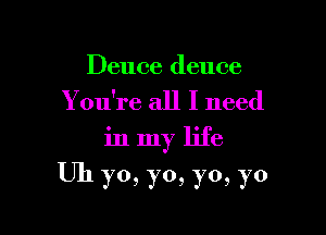 Deuce deuce
You're all I need
inlnyle

Uh yo, yo, yo, yo