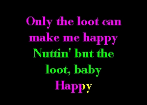 Only the loot can

make me happy
Nutlin' but the
loot, baby

Happy l