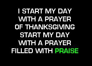 I START MY DAY
WITH A PRAYER
0F THANKSGIVING
START MY DAY
WTH A PRAYER
FILLED WTH PRAISE