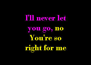 I'll never let
you go, no
You're so

right for me