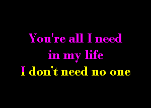 You're all I need
in my life

I don't need no one