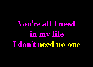 You're all I need
in my life

I don't need no one