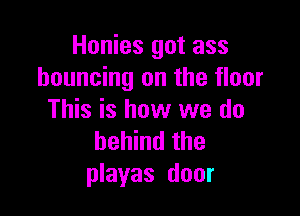 Honies got ass
bouncing on the floor

This is how we do
behind the
playas door
