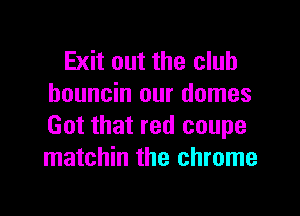Exit out the club
bouncin our domes

Got that red coupe
matchin the chrome