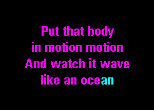 Put that body
in motion motion

And watch it wave
like an ocean