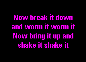 Now break it down
and worm it worm it

Now bring it up and
shake it shake it