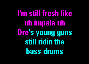 I'm still fresh like
uh impala uh

Dre's young guns
still ridin the
bass drums