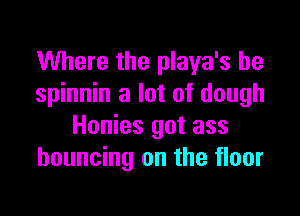 Where the playa's he
spinnin a lot of dough

Honies got ass
bouncing on the floor