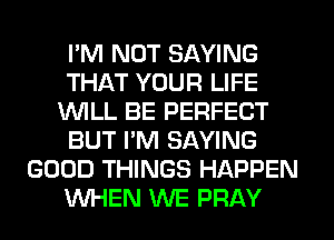 I'M NOT SAYING
THAT YOUR LIFE
1WILL BE PERFECT
BUT I'M SAYING
GOOD THINGS HAPPEN
WHEN WE PRAY