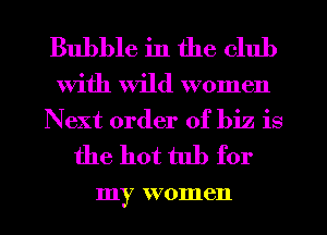 Bubble in the club

With Wild women
Next order of biz is

the hot tub for

my women