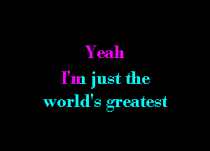 Yeah
I'm just the

world's greatest