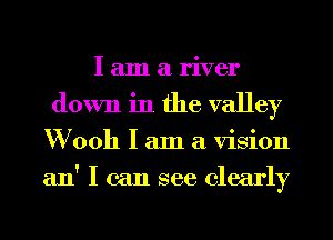 I am a river
down in the valley
W 0011 I am a vision
an' I can see clearly