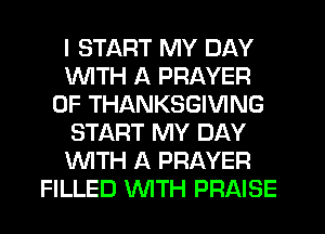 I START MY DAY
1WITH A PRAYER
0F THANKSGIVING
START MY DAY
WTH A PRAYER
FILLED WTH PRAISE