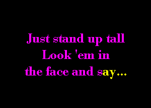 Just stand up tall

Look 'em in

the face and say...

g