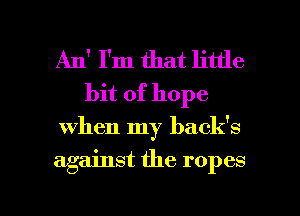 An' I'm that little
bit of hope

when my back's

against the ropes

g