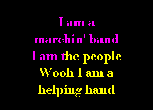 I am a
marchin' band
I am the people

'Wooh I am a

helping hand I