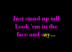 Just stand up tall

Look 'em in the
face and say...
