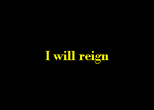 I Will reign