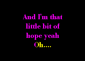 And I'm that
little bit of

hope yeah
Oh....