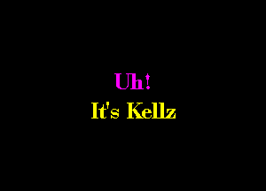 Uh?

It's Kellz
