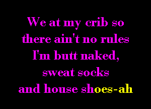 We at my crib so
there ain't no rules
I'm butt naked,

sweat socks

and house shoes-ah