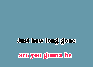 Just how long gone

are you gonna be