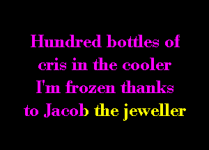 Hundred bottles of
cris in the cooler

I'm frozen thanks
to Jacob the jeweller
