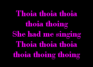 Thoia thoia thoia

thoia thoing

She had me singing
Thoia thoia thoia
thoia thoing thoing