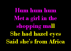 Hum 1111111 1111111
Met a girl in the
shopping mall
She had hazel eyes
Said She's from Africa