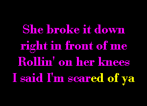 She broke it down
right in front of me
Rollin' on her knees

I said I'm scared of ya